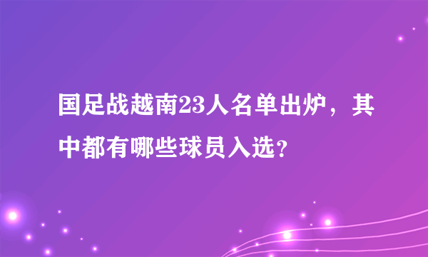 国足战越南23人名单出炉，其中都有哪些球员入选？