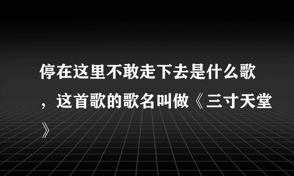 停在这里不敢走下去是什么歌，这首歌的歌名叫做《三寸天堂》