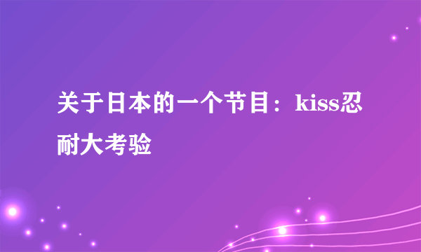 关于日本的一个节目：kiss忍耐大考验