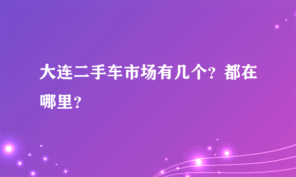 大连二手车市场有几个？都在哪里？