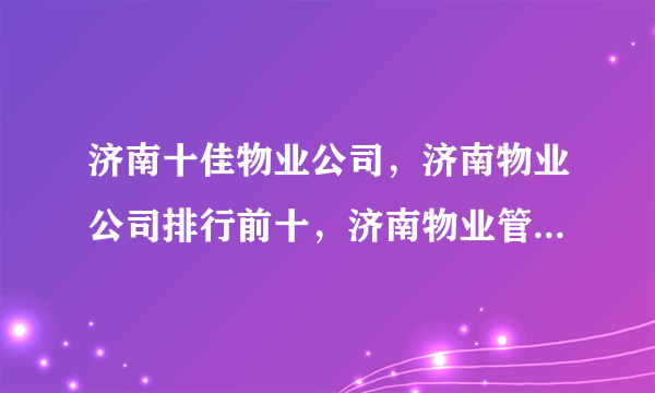 济南十佳物业公司，济南物业公司排行前十，济南物业管理公司有哪些