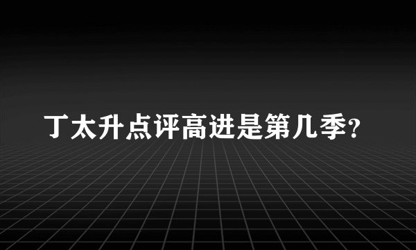 丁太升点评高进是第几季？