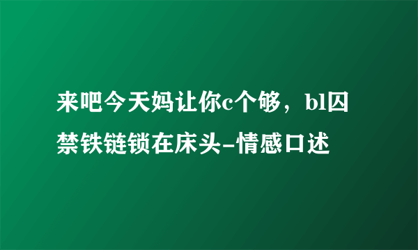 来吧今天妈让你c个够，bl囚禁铁链锁在床头-情感口述