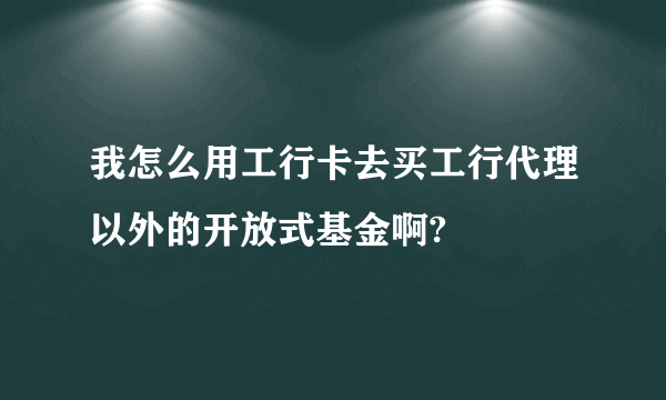 我怎么用工行卡去买工行代理以外的开放式基金啊?