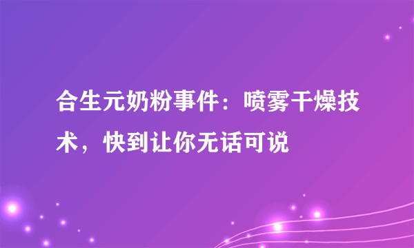 合生元奶粉事件：喷雾干燥技术，快到让你无话可说