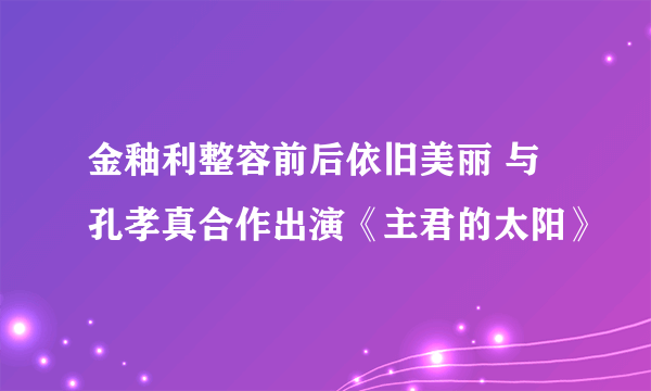 金釉利整容前后依旧美丽 与孔孝真合作出演《主君的太阳》