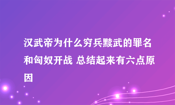 汉武帝为什么穷兵黩武的罪名和匈奴开战 总结起来有六点原因