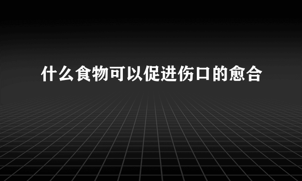 什么食物可以促进伤口的愈合