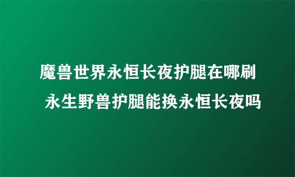 魔兽世界永恒长夜护腿在哪刷 永生野兽护腿能换永恒长夜吗