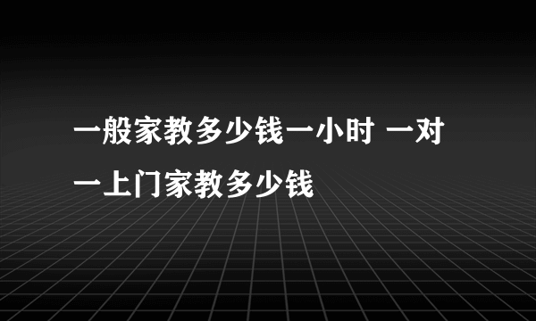 一般家教多少钱一小时 一对一上门家教多少钱