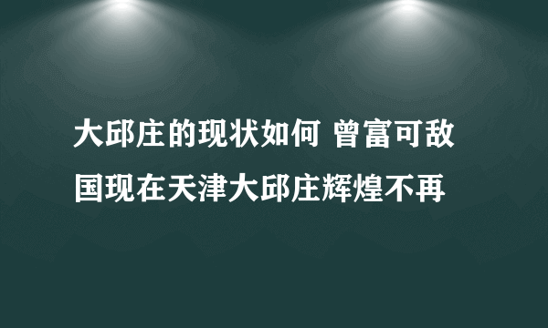 大邱庄的现状如何 曾富可敌国现在天津大邱庄辉煌不再