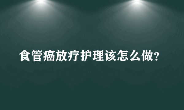 食管癌放疗护理该怎么做？