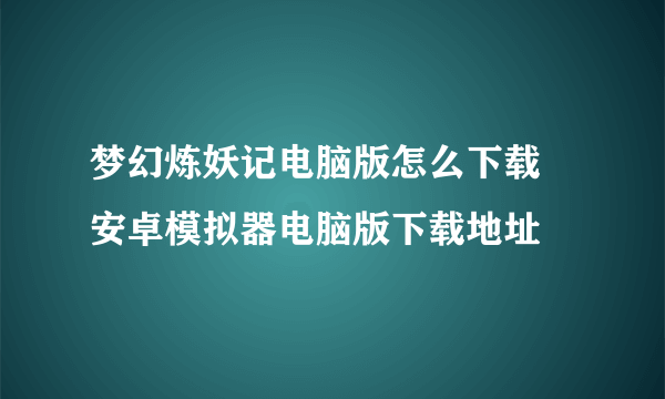 梦幻炼妖记电脑版怎么下载 安卓模拟器电脑版下载地址