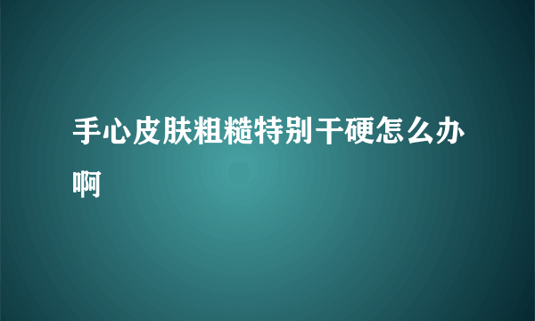 手心皮肤粗糙特别干硬怎么办啊