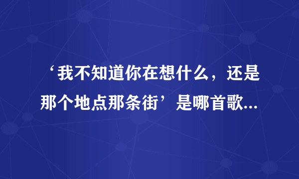 ‘我不知道你在想什么，还是那个地点那条街’是哪首歌里的歌词