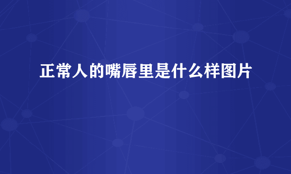 正常人的嘴唇里是什么样图片