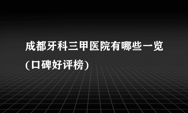 成都牙科三甲医院有哪些一览(口碑好评榜)