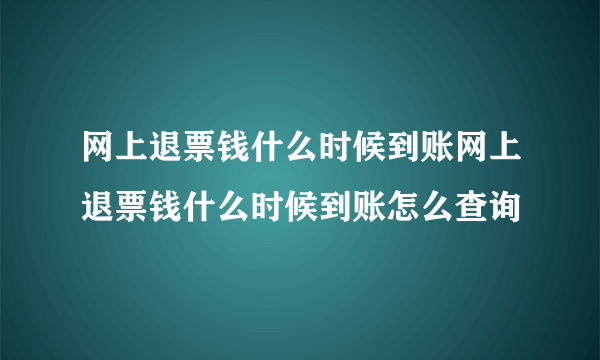 网上退票钱什么时候到账网上退票钱什么时候到账怎么查询