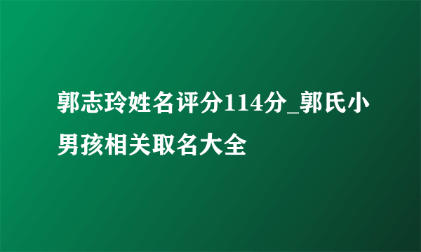 郭志玲姓名评分114分_郭氏小男孩相关取名大全