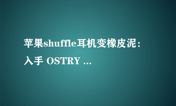 苹果shuffle耳机变橡皮泥：入手 OSTRY 奥思特锐 KC08 耳塞式耳机