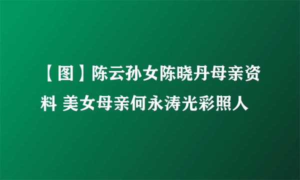 【图】陈云孙女陈晓丹母亲资料 美女母亲何永涛光彩照人