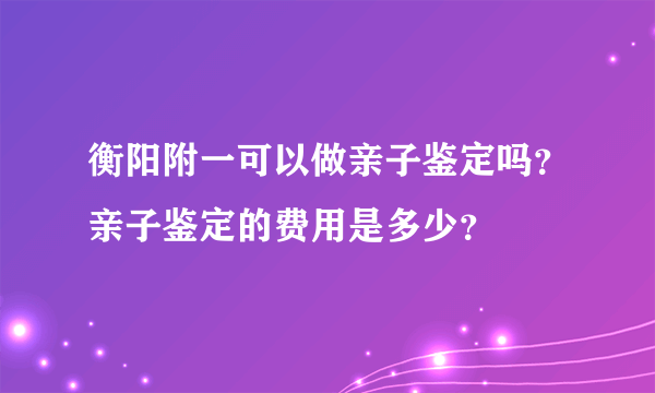 衡阳附一可以做亲子鉴定吗？亲子鉴定的费用是多少？