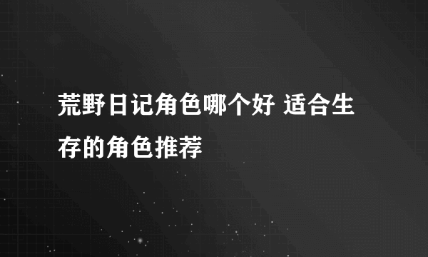 荒野日记角色哪个好 适合生存的角色推荐