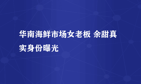 华南海鲜市场女老板 余甜真实身份曝光