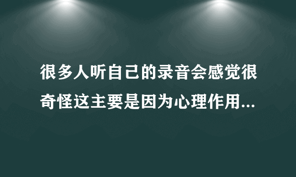 很多人听自己的录音会感觉很奇怪这主要是因为心理作用吗 蚂蚁庄园2020年6月9日答案