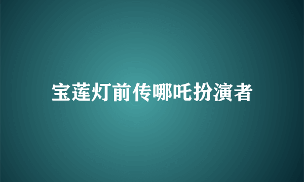 宝莲灯前传哪吒扮演者