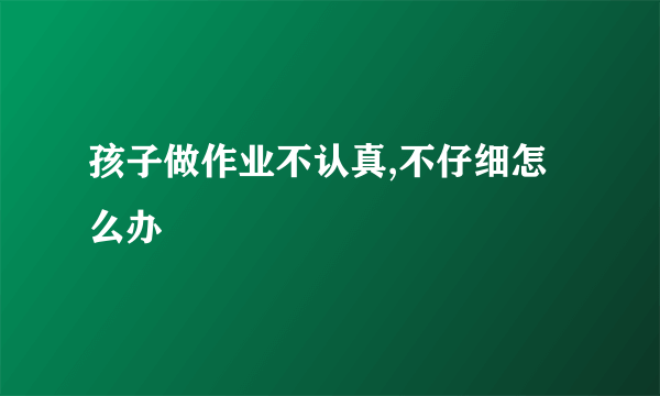 孩子做作业不认真,不仔细怎么办