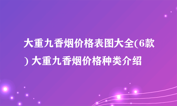 大重九香烟价格表图大全(6款) 大重九香烟价格种类介绍