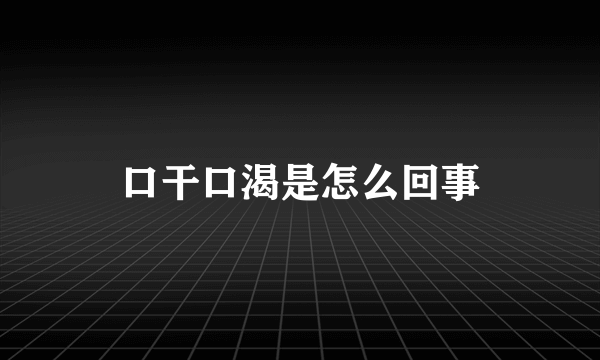 口干口渴是怎么回事