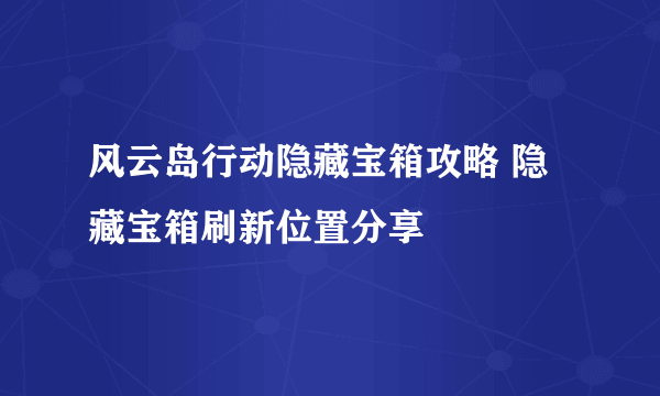 风云岛行动隐藏宝箱攻略 隐藏宝箱刷新位置分享