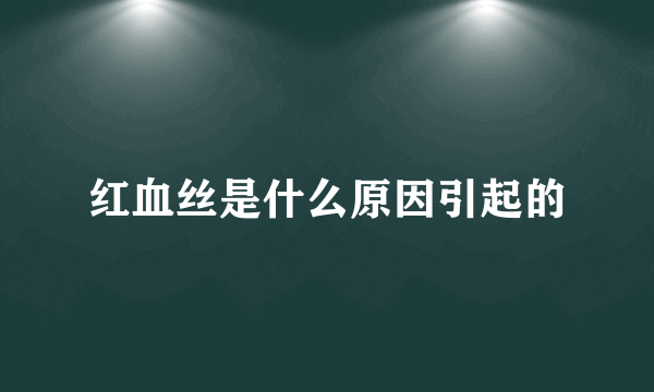 红血丝是什么原因引起的