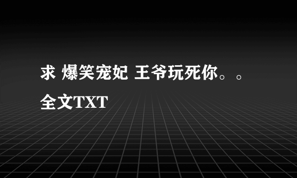 求 爆笑宠妃 王爷玩死你。。全文TXT