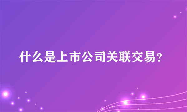 什么是上市公司关联交易？