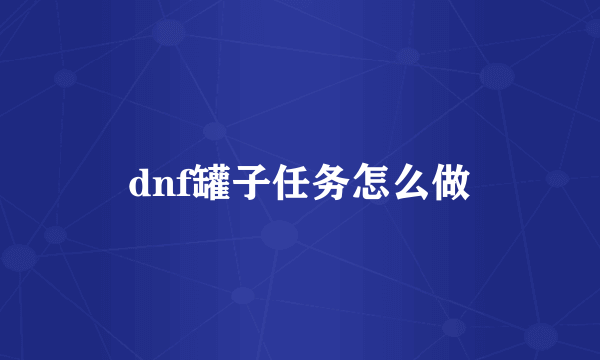 dnf罐子任务怎么做