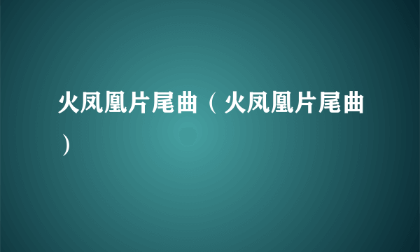 火凤凰片尾曲（火凤凰片尾曲）