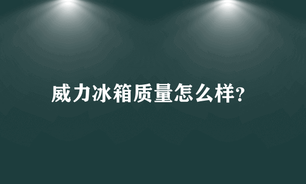 威力冰箱质量怎么样？