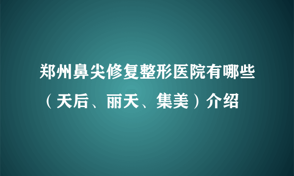 郑州鼻尖修复整形医院有哪些（天后、丽天、集美）介绍