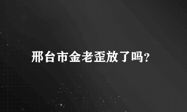 邢台市金老歪放了吗？