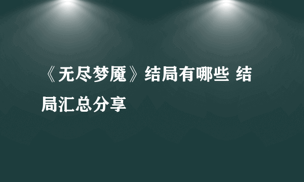 《无尽梦魇》结局有哪些 结局汇总分享