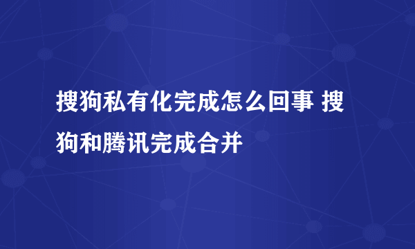 搜狗私有化完成怎么回事 搜狗和腾讯完成合并