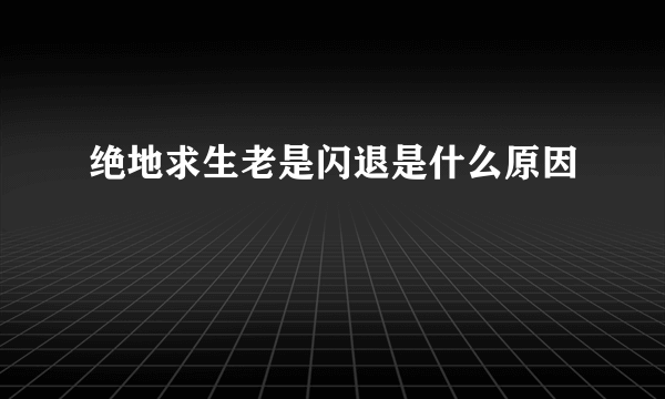 绝地求生老是闪退是什么原因