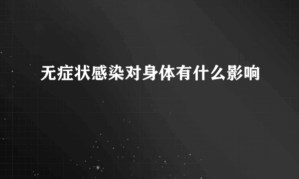 无症状感染对身体有什么影响