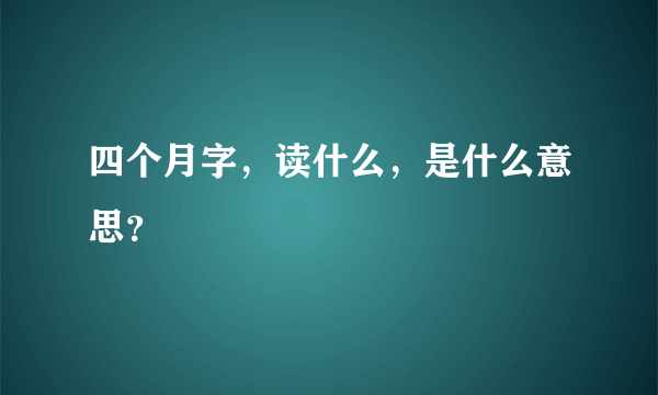 四个月字，读什么，是什么意思？