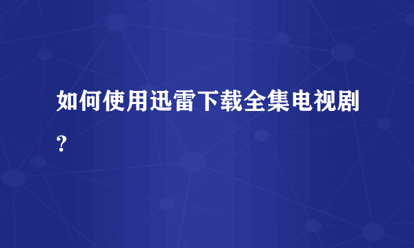 如何使用迅雷下载全集电视剧？