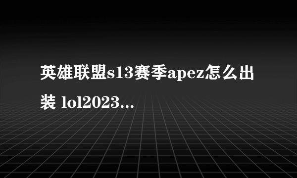 英雄联盟s13赛季apez怎么出装 lol2023apez的出装玩法教学