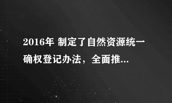 2016年 制定了自然资源统一确权登记办法，全面推行什么制